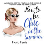 How to be Chic in the Summer : Living well, keeping your cool and dressing stylishly when it's warm outside - Fiona Ferris