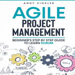 Agile Project Management : Beginner's Step by Step Guide to Learn Scrum - Andy Vickler