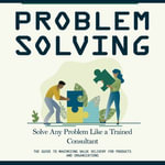 Problem Solving : Solve Any Problem Like a Trained Consultant (The Guide to Maximizing Value Delivery for Products and Organizations) - Rene Wheeler