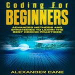 Coding for Beginners : Advanced Methods and Strategies to Learn the Best Coding Practices - Alexander Cane
