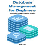 Database Management for Beginners : Building a Solid Foundation in Data - Brian Paul