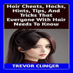 Hair Cheats, Hacks, Hints, Tips, And Tricks That Everyone With Hair Needs To Know - Trevor Clinger