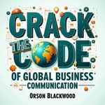 Crack the Code of Global Business Communication : Unlock Global Business Communication with impactful audio lessons for unparalleled success. Dive in now! - Orson Blackwood