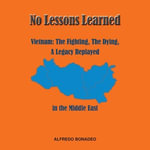 No Lessons Learned : Vietnam The Fighting, The Dying, A Legacy Replayed in the Middle East - Alfredo Bonadeo