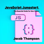 JavaScript Jumpstart : The Essential Guide for New Coders - Jacob Thompson