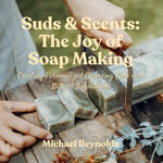 Suds & Scents: The Joy of Soap Making : Creating Personalized Cleansing Bars with Natural Ingredients - Michael Reynolds