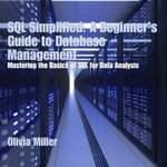 SQL Simplified: A Beginner's Guide to Database Management : Mastering the Basics of SQL for Data Analysis - Olivia Miller