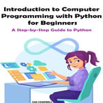 Introduction to Computer Programming with Python for Beginners : A Step-by-Step Guide to Python Coding - SAM CAMPBELL