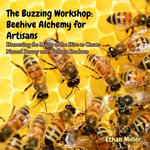 Buzzing Workshop, The: Beehive Alchemy for Artisans : Harnessing the Magic of the Hive to Create Natural Beauty and Wellness Products - Ethan Miller