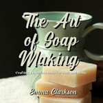 Art of Soap Making, The : Crafting Luxurious Bars for Body and Home - Emma Clarkson