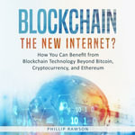 Blockchain : The New Internet? How You Can Benefit from Blockchain Technology Beyond Bitcoin, Cryptocurrency, and Ethereum - Phillip Rawson