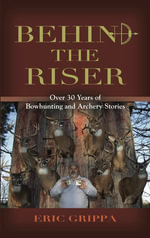 Behind The Riser : Over 30 years of Bowhunting and Archery Stories - Eric Grippa