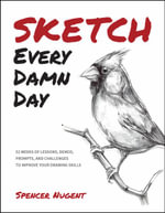 Sketch Every Damn Day : 52 Weeks of Lessons, Demos, Prompts, and Challenges to Improve Your Drawing Skills - Spencer Nugent