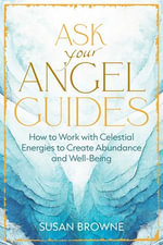 Ask Your Angel Guides : How to Work with Celestial Energies to Create Abundance and Well-Being - Susan Browne