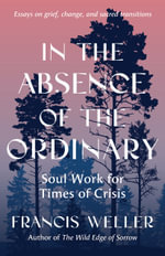 In the Absence of the Ordinary : Soul Work for Times of Uncertainty--Essays on grief, change, and sacred transitions - Francis Weller