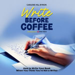 Write Before Coffee : How to Write Your Book When You Think You're Not a Writer - Carlene Hill Byron