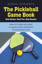 The Pickleball Game Book : Real Games, Real Fun, Real Results; HOW TO TRAIN BY USING A GAMES-BASED APPROACH IN YOUR PRACTICES - Geoff LoConte