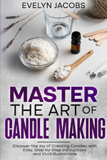 Master the Art of Candle Making : Discover the Joy of Creating Candles with Easy, Step-by-Step Instructions and Vivid Illustrations - Evelyn Jacobs