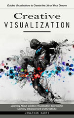 Creative Visualization : Guided Visualizations to Create the Life of Your Dreams (Learning About Creative Visualization Exercises for Memory Enhancement and Creativity) - Jonathan Harte
