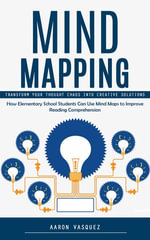 Mind Mapping : Transform Your Thought Chaos Into Creative Solutions (How Elementary School Students Can Use Mind Maps to Improve Reading Comprehension) - Aaron Vasquez