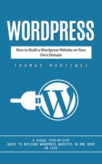 Wordpress : How to Build a Wordpress Website on Your Own Domain (A Visual Step-by-step Guide to Building Wordpress Websites in One Hour or Less) - Thomas Martinez