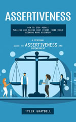 Assertiveness : A Personal Guide to Assertiveness and Empowerment (How to Stop People Pleasing and Caring What Others Think While Becoming More Assertive) - Tyler Graybill