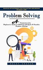 Problem Solving : Simple Strategies for Smarter Decisions in Daily Life (A Comprehensive Beginner's Guide to Rational Analysis & Creative Problem Solving) - Rocky Graham