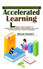 Accelerated Learning : Raising Smart Children Using Positive Parenting Skills (Learn the System to Positively Impact the Lives of All the Participants in Your Trainings) - Willie Pelkey