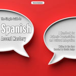 The Simple Guide to Spanish Accent Mastery : A Handbook for Authenic Pronunciation and Cultural Integration - Lisa Shaw