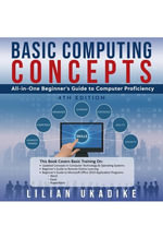 BASIC COMPUTING CONCEPTS : All-in-One Beginner's Guide to Computer Proficiency, 4th Edition - LILIAN UKADIKE