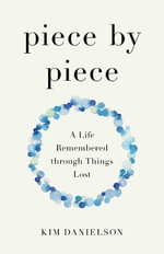 Piece by Piece : A Life Remembered through Things Lost - Kim Danielson