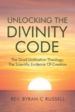 Unlocking The Divinity Code : The Grand Unification Theology; The Scientific Evidence For Creation - Rev. Byran C. Russell