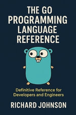 The Go Programming Language Reference : Definitive Reference for Developers and Engineers - Richard Johnson