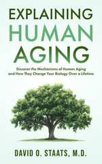Explaining Human Aging : Discover the Mechanisms of Human Aging and How They Change Your Biology Over a Lifetime