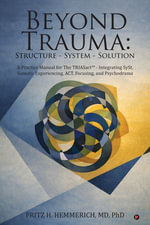 BEYOND TRAUMA: Structure - System - Solution : A Practice Manual for The TRIASact - Integrating SySt, Somatic Experiencing, ACT, Focusing, and Psychodrama - FRITZ H. HEMMERICH