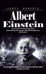 Albert Einstein : Extraordinary Life Lessons That Will Change Your Life Forever (The Inspiring Story of the Curious Genius Who Changed the World) - James Roberts