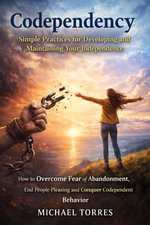 Codependency: Simple Practices for Developing and Maintaining Your Independence : How to Overcome Fear of Abandonment, End People Pleasing and Conquer Codependent Behavior - Michael Torres