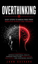 Overthinking : Easy Steps to Break Free From Negative Spirals and Triggers (Improve Emotional Health Through Practicing Mindfulness Meditation and Unwinding Anxiety) - John Guevara
