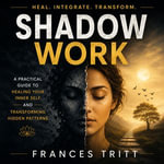 Shadow Work : A Practical Guide to Healing Your Inner Self and Transforming Hidden Patterns - Frances Tritt