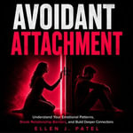 Avoidant Attachment : Understand Your Emotional Patterns, Break Relationship Barriers, and Build Deeper Connections - Ellen J. Patel