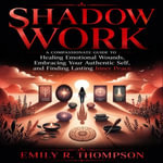 Shadow Work : A Compassionate Guide to Healing Emotional Wounds, Embracing Your Authentic Self, and Finding Lasting Inner Peace - Emily R. Thompson