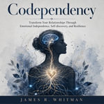 Codependency : Transform Your Relationships Through Emotional Independence, Self-discovery, and Resilience - James R. Whitman