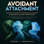Avoidant Attachment : A Practical Guide to Understanding Yourself and Building Healthier Relationships (Learn to Recognize Emotional Patterns, Overcome Fear of Intimacy, and Create Deeper, More Secure Connections) - Teresa J. Marshall