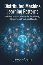Distributed Machine Learning Patterns : A Patterns-First Manual for Architects, Engineers, and Technical Leads - Jazper Carter