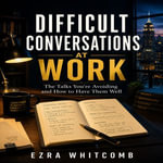 Difficult Conversations at Work : The Talks You're Avoiding and How to Have Them Well - Ezra Whitcomb