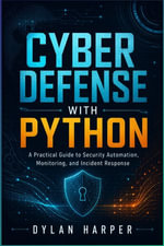 Cyber Defense with Python : Practical Python Tools for Threat Detection, Network Monitoring, Incident Response, and Security Automation - Dylan Harper