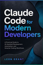 Claude Code for Modern Developers : A Practical Guide to AI-Assisted Coding, Debugging, Testing, and Automation - Leon Grant