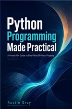 Python Programming Made Practical : A Complete Beginner-to-Advanced Guide to Coding, Problem Solving, Automation, Projects, and Real-World Python Development - Austin Gray