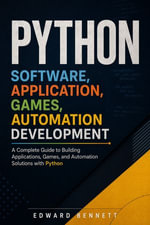 Python Software, Application, Games, Automation Development : Build Real-World Software, Desktop Applications, Games, and Automation Solutions with Python - Edward Bennett