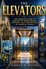The Elevators : The Complete Guide to Elevator Mechanics, History, and the Physics of Vertical Travel - Harold M.Stevens